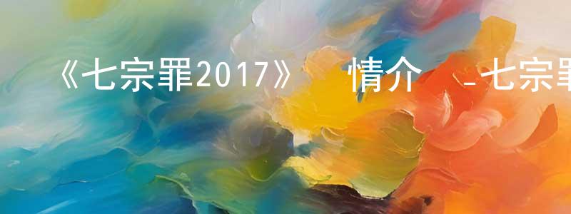 白永鑫發布《七宗罪2017》詳情介紹_七宗罪2017已完結在線觀看_七宗罪2017迅雷下載_動漫劇場